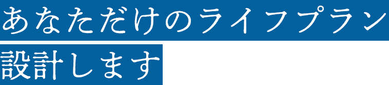あなただけのライフプラン設計します